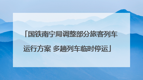 国铁南宁局调整部分旅客列车运行方案 多趟列车临时停运