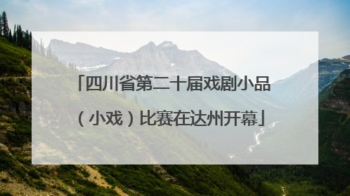 四川省第二十届戏剧小品（小戏）比赛在达州开幕