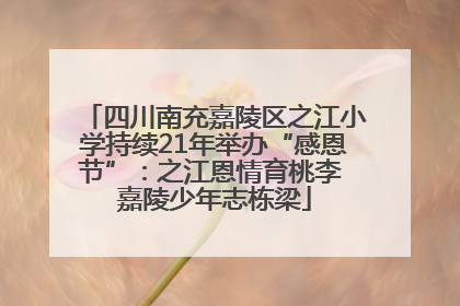 四川南充嘉陵区之江小学持续21年举办“感恩节”：之江恩情育桃李 嘉陵少年志栋梁