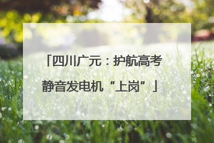 四川广元：护航高考 静音发电机“上岗”