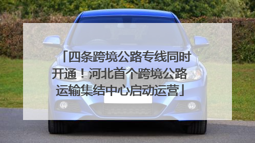 四条跨境公路专线同时开通！河北首个跨境公路运输集结中心启动运营