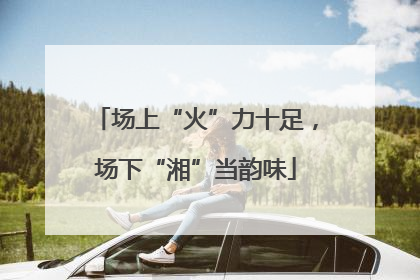 场上“火”力十足，场下“湘”当韵味