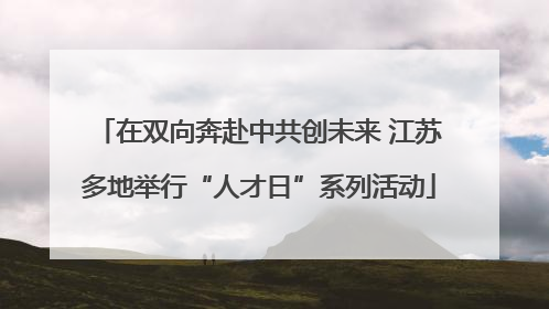 在双向奔赴中共创未来 江苏多地举行“人才日”系列活动