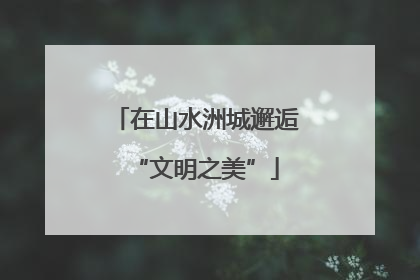 在山水洲城邂逅“文明之美”