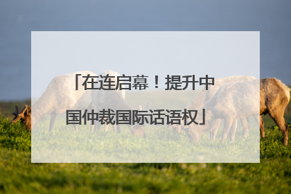 在连启幕！提升中国仲裁国际话语权