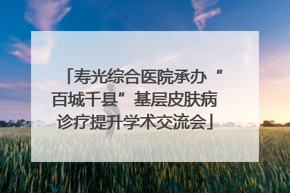 寿光综合医院承办“百城千县”基层皮肤病诊疗提升学术交流会