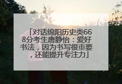 对话绵阳历史类668分考生唐静怡：爱好书法，因为书写很重要，还能提升专注力