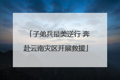 子弟兵最美逆行 奔赴云南灾区开展救援
