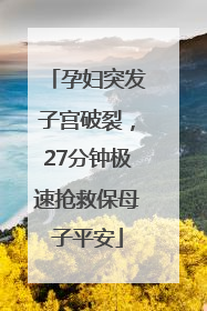 孕妇突发子宫破裂，27分钟极速抢救保母子平安