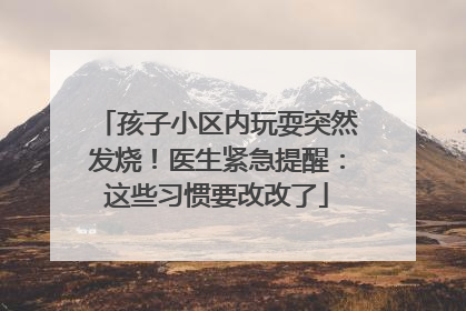孩子小区内玩耍突然发烧！医生紧急提醒：这些习惯要改改了