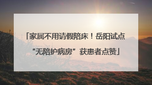 家属不用请假陪床！岳阳试点“无陪护病房”获患者点赞