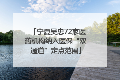 宁夏吴忠72家医药机构纳入医保“双通道”定点范围