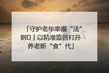 守护老年幸福“法”则⑮丨以精准监督打开养老新“食”代
