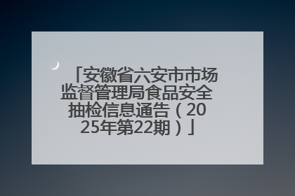安徽省六安市市场监督管理局食品安全抽检信息通告（2025年第22期）
