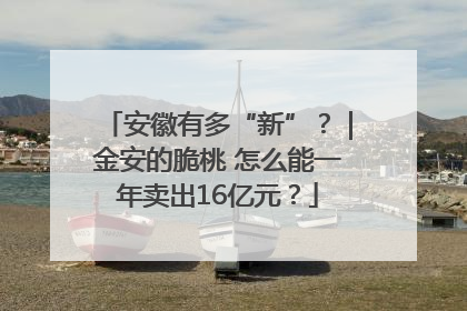安徽有多“新”？｜金安的脆桃 怎么能一年卖出16亿元？