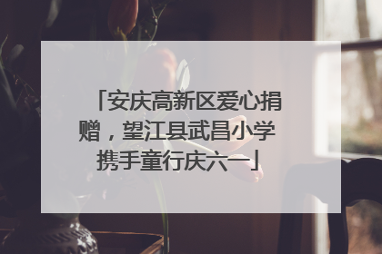 安庆高新区爱心捐赠，望江县武昌小学携手童行庆六一