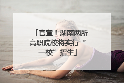 官宣！湖南两所高职院校将实行“一校”招生