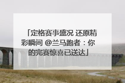 定格赛事盛况 还原精彩瞬间 @兰马跑者：你的完赛惊喜已送达