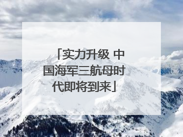 实力升级 中国海军三航母时代即将到来