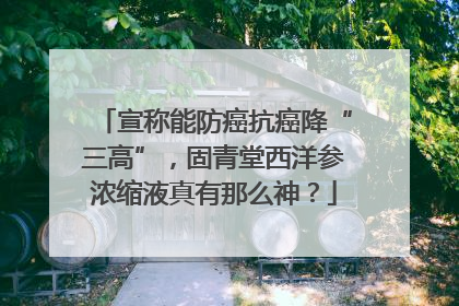 宣称能防癌抗癌降“三高”，固青堂西洋参浓缩液真有那么神？