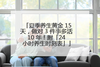 夏季养生黄金 15 天，做对 3 件事多活 10 年！附「24 小时养生时刻表」