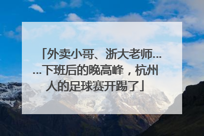 外卖小哥、浙大老师……下班后的晚高峰，杭州人的足球赛开踢了