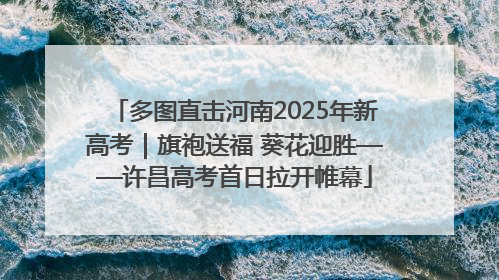 多图直击河南2025年新高考｜旗袍送福 葵花迎胜——许昌高考首日拉开帷幕