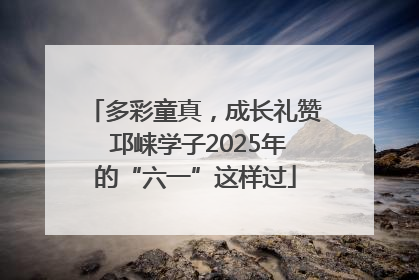 多彩童真，成长礼赞 邛崃学子2025年的“六一”这样过