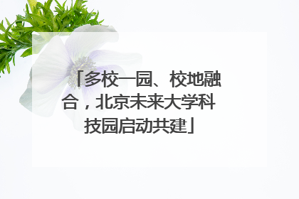 多校一园、校地融合，北京未来大学科技园启动共建