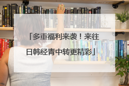 多重福利来袭！来往日韩经青中转更精彩