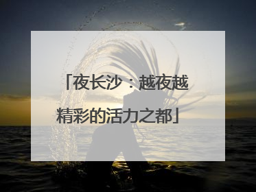 夜长沙：越夜越精彩的活力之都