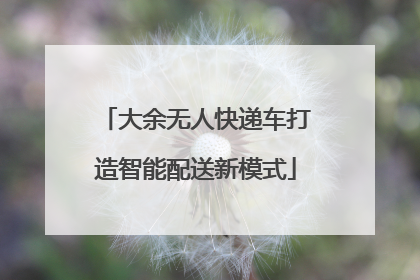 大余无人快递车打造智能配送新模式