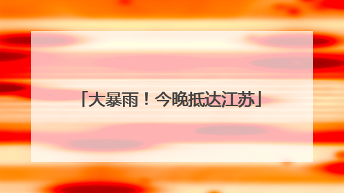 大暴雨！今晚抵达江苏
