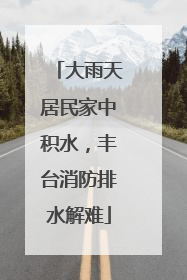 大雨天居民家中积水，丰台消防排水解难
