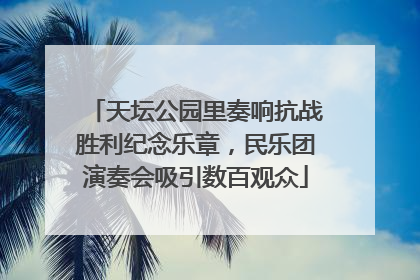 天坛公园里奏响抗战胜利纪念乐章，民乐团演奏会吸引数百观众