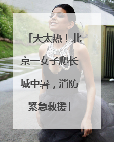 天太热！北京一女子爬长城中暑，消防紧急救援