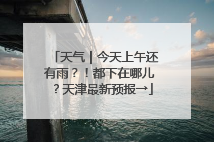 天气｜今天上午还有雨？！都下在哪儿？天津最新预报→