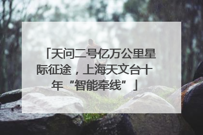 天问二号亿万公里星际征途，上海天文台十年“智能牵线”