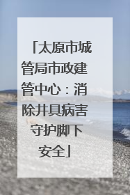 太原市城管局市政建管中心：消除井具病害 守护脚下安全