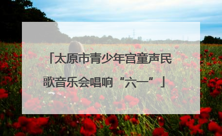 太原市青少年宫童声民歌音乐会唱响“六一”