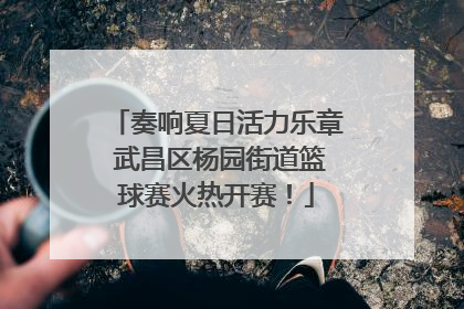 奏响夏日活力乐章 武昌区杨园街道篮球赛火热开赛！