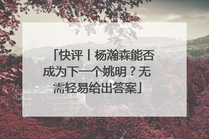 快评丨杨瀚森能否成为下一个姚明？无需轻易给出答案