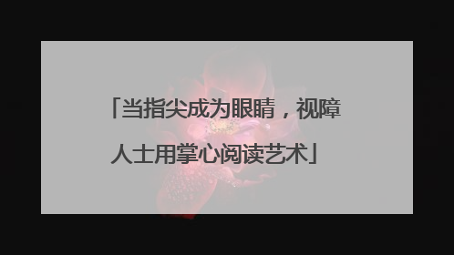 当指尖成为眼睛，视障人士用掌心阅读艺术