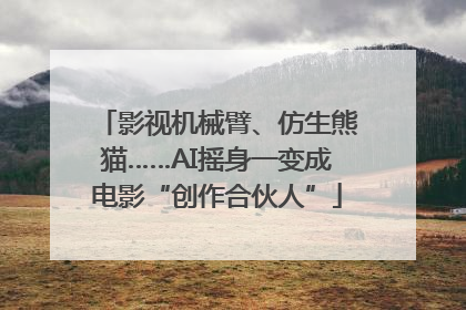 影视机械臂、仿生熊猫……AI摇身一变成电影“创作合伙人”