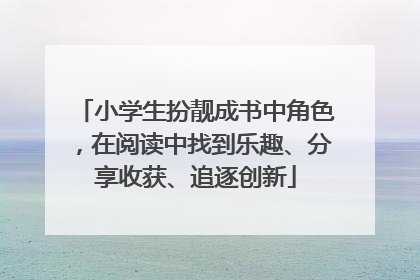 小学生扮靓成书中角色，在阅读中找到乐趣、分享收获、追逐创新