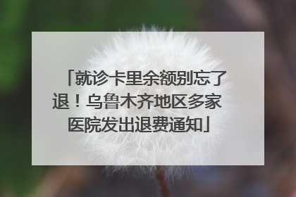 就诊卡里余额别忘了退！乌鲁木齐地区多家医院发出退费通知