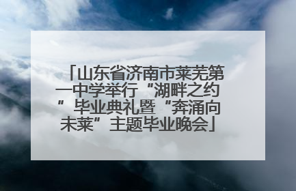 山东省济南市莱芜第一中学举行“湖畔之约”毕业典礼暨“奔涌向未莱”主题毕业晚会