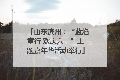 山东滨州：“蓝焰童行 欢庆六一”主题嘉年华活动举行