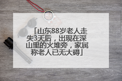 山东88岁老人走失3天后，出现在深山里的火堆旁，家属称老人已无大碍