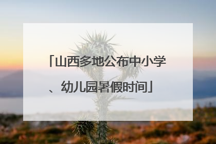 山西多地公布中小学、幼儿园暑假时间